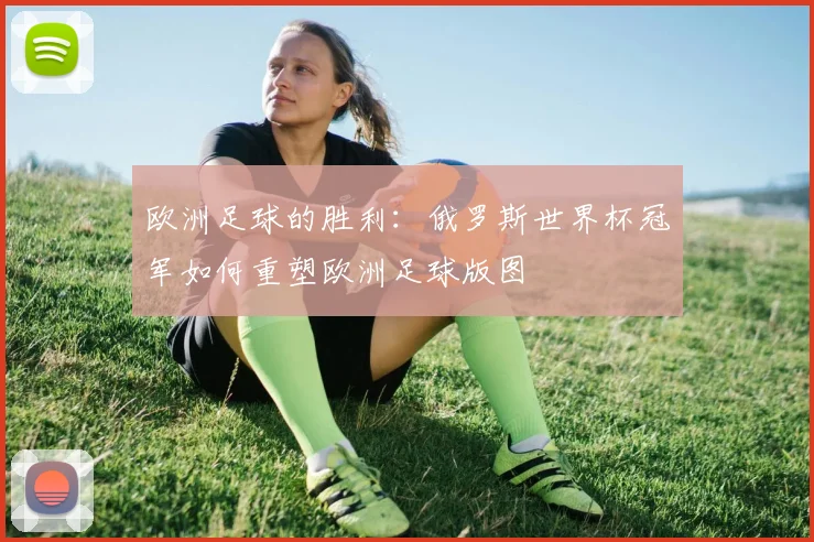欧洲足球的胜利：俄罗斯世界杯冠军如何重塑欧洲足球版图