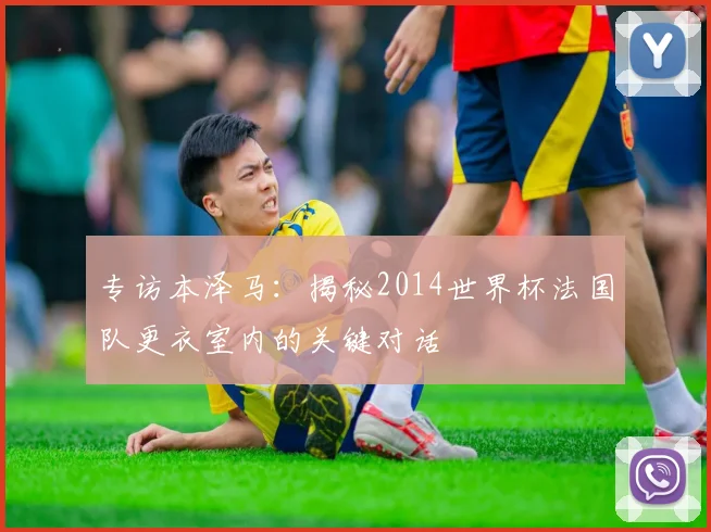 专访本泽马：揭秘2014世界杯法国队更衣室内的关键对话