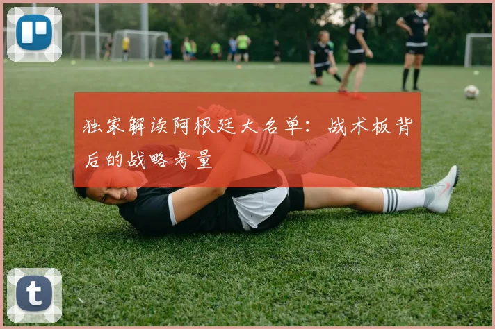 独家解读阿根廷大名单：战术板背后的战略考量