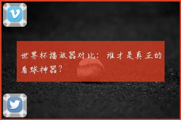 世界杯播放器对比：谁才是真正的看球神器？