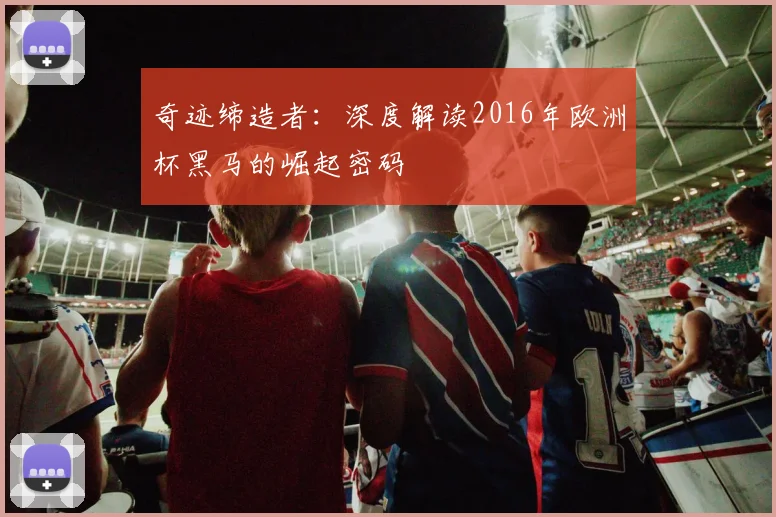 奇迹缔造者：深度解读2016年欧洲杯黑马的崛起密码