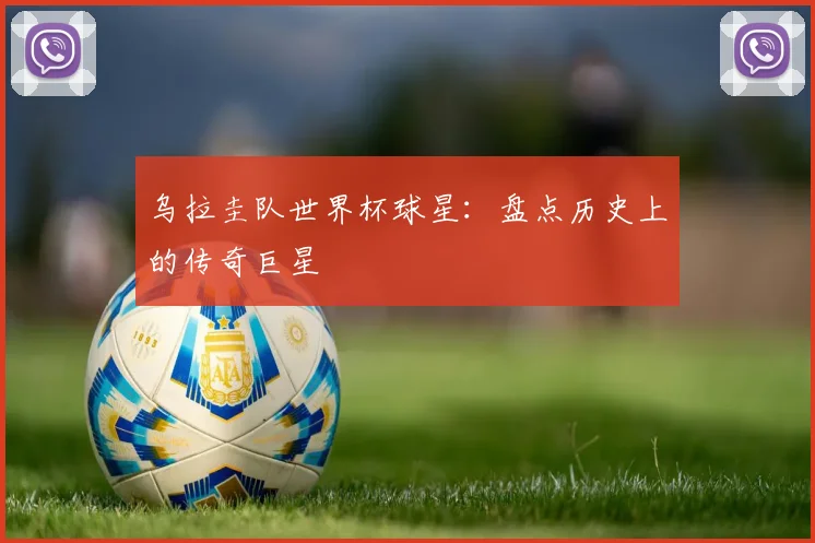 乌拉圭队世界杯球星：盘点历史上的传奇巨星