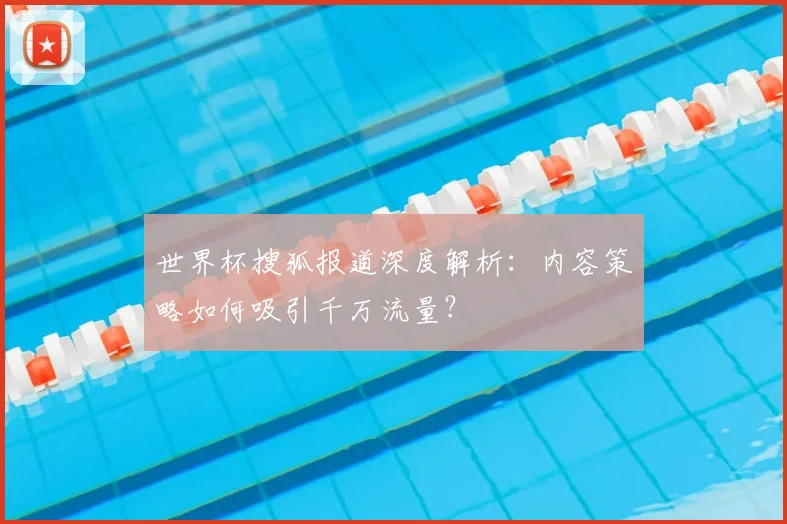世界杯搜狐报道深度解析：内容策略如何吸引千万流量？