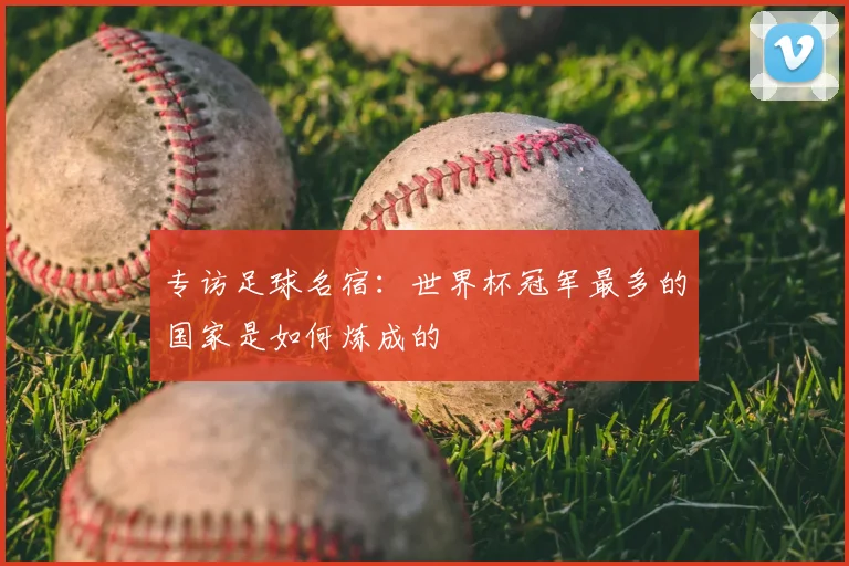 专访足球名宿：世界杯冠军最多的国家是如何炼成的