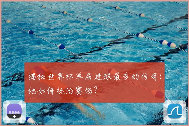 揭秘世界杯单届进球最多的传奇：他如何统治赛场？