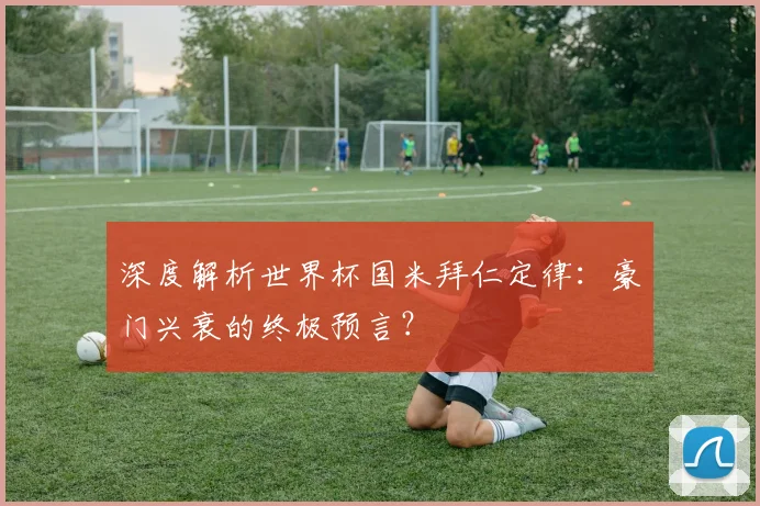 深度解析世界杯国米拜仁定律：豪门兴衰的终极预言？