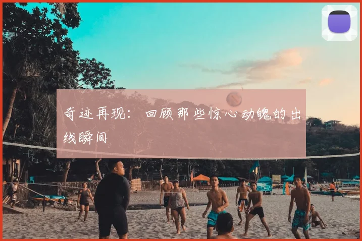 奇迹再现：回顾那些惊心动魄的出线瞬间