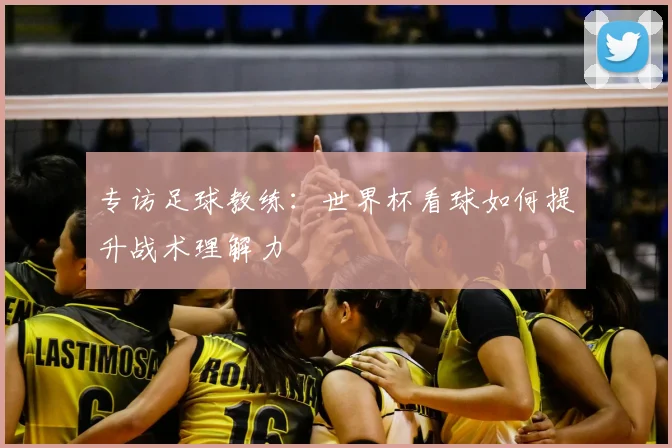 专访足球教练：世界杯看球如何提升战术理解力