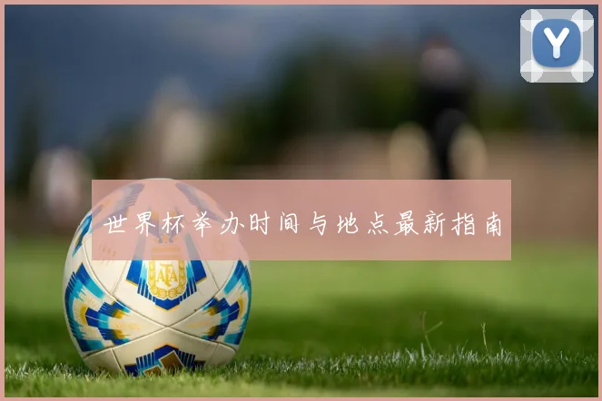 世界杯举办时间与地点最新指南