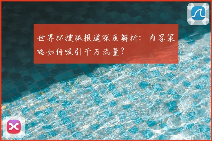 世界杯搜狐报道深度解析：内容策略如何吸引千万流量？