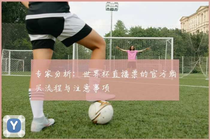 专家分析：世界杯直播票的官方购买流程与注意事项