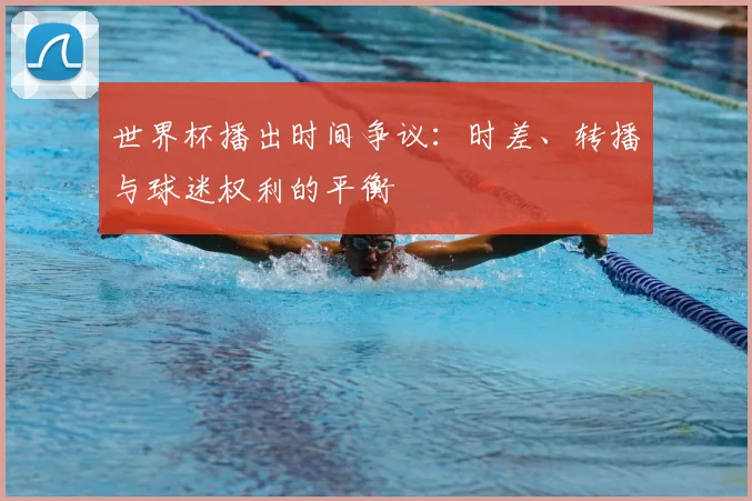 世界杯播出时间争议：时差、转播与球迷权利的平衡