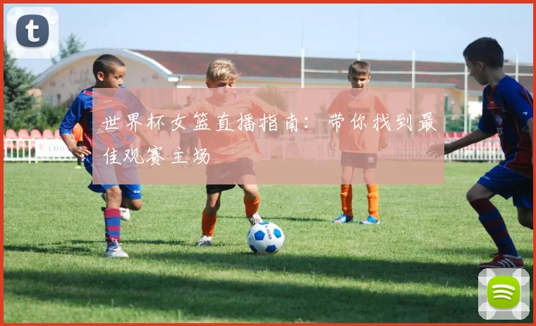 世界杯女篮直播指南：带你找到最佳观赛主场