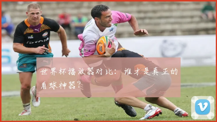 世界杯播放器对比：谁才是真正的看球神器？