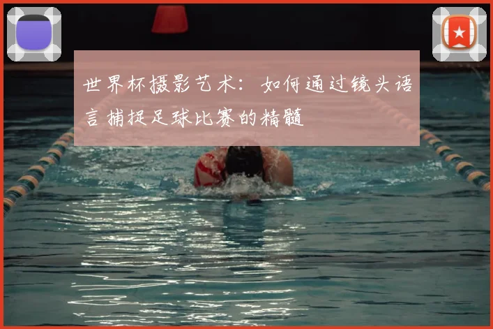 世界杯摄影艺术：如何通过镜头语言捕捉足球比赛的精髓