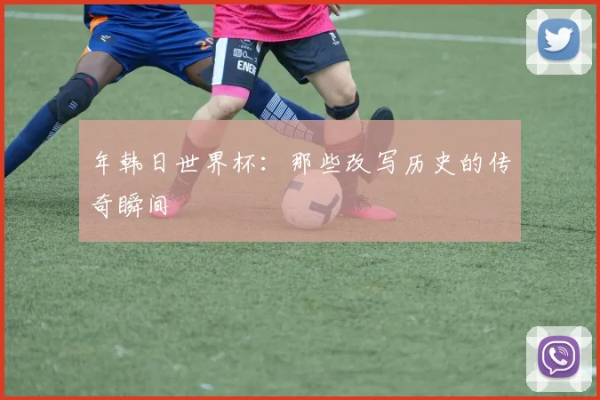 年韩日世界杯：那些改写历史的传奇瞬间