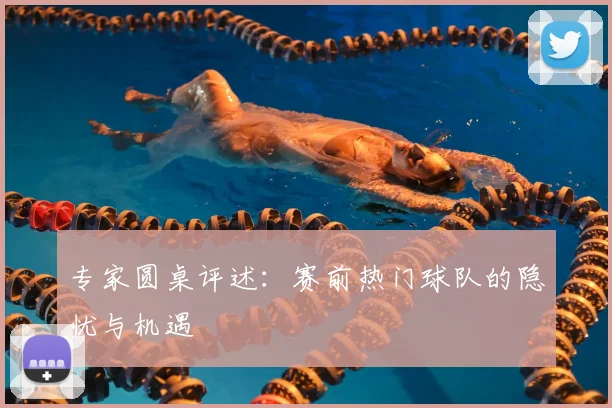 专家圆桌评述：赛前热门球队的隐忧与机遇