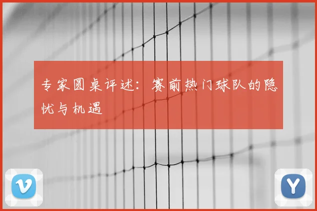 专家圆桌评述：赛前热门球队的隐忧与机遇