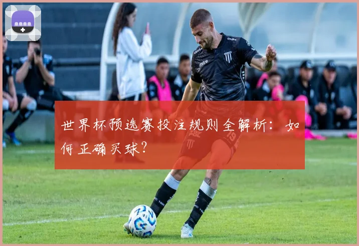 世界杯预选赛投注规则全解析：如何正确买球？
