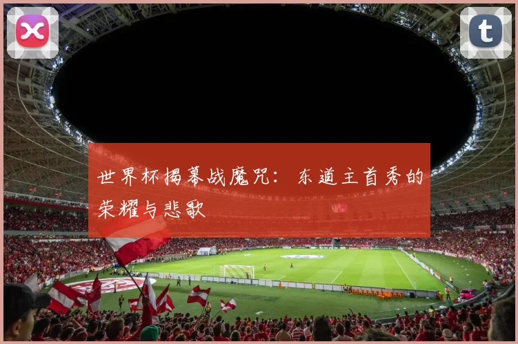 世界杯揭幕战魔咒：东道主首秀的荣耀与悲歌