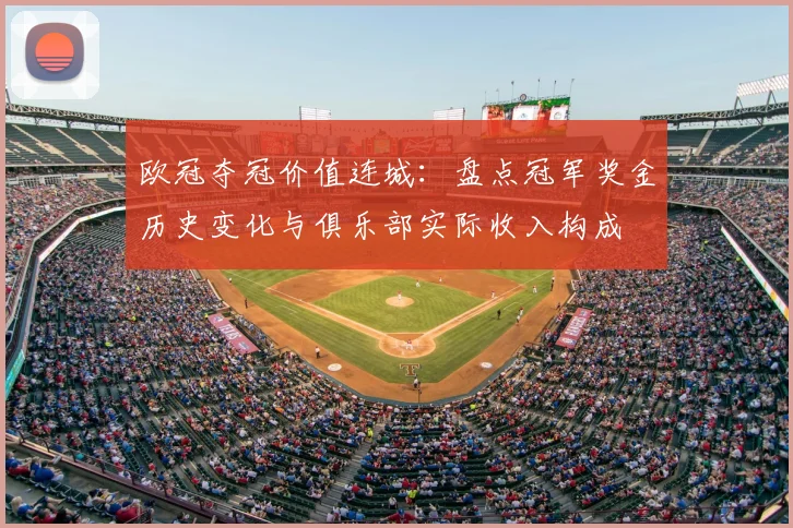 欧冠夺冠价值连城：盘点冠军奖金历史变化与俱乐部实际收入构成