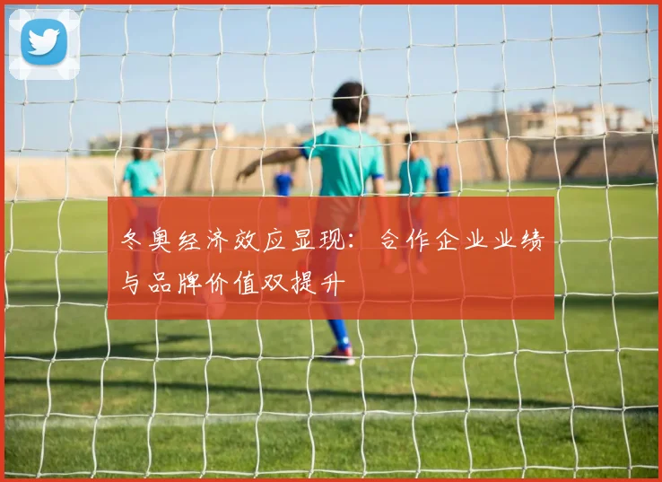 冬奥经济效应显现：合作企业业绩与品牌价值双提升
