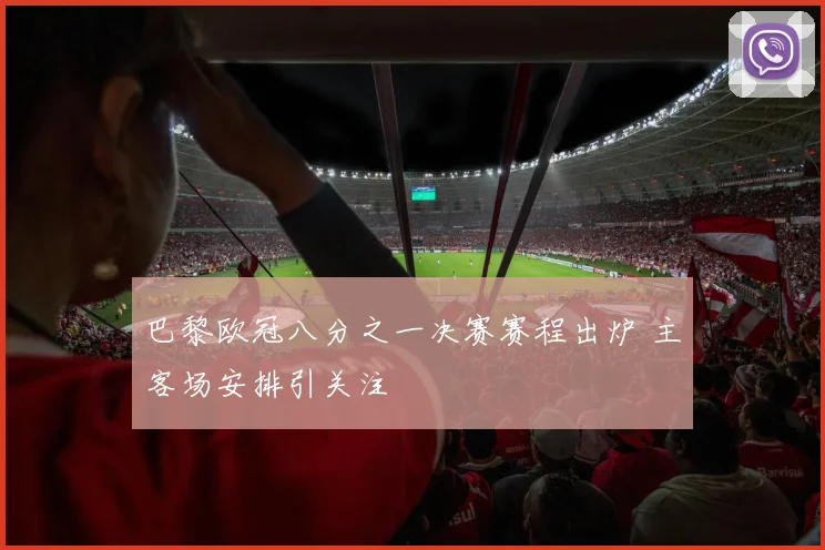 巴黎欧冠八分之一决赛赛程出炉 主客场安排引关注