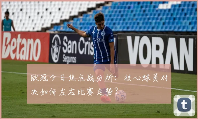 欧冠今日焦点战分析：核心球员对决如何左右比赛走势？