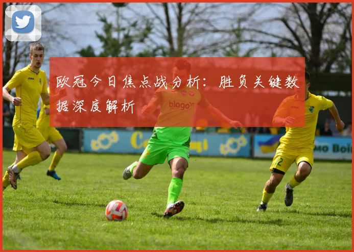 欧冠今日焦点战分析：胜负关键数据深度解析