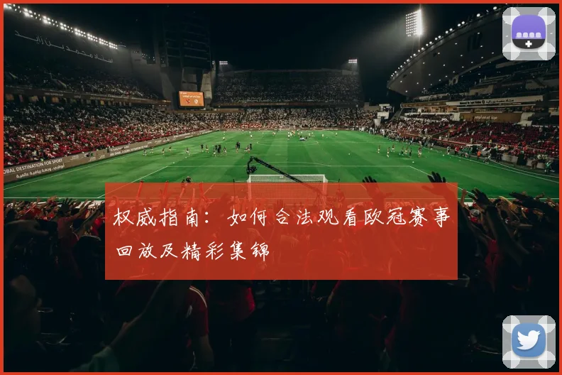 权威指南：如何合法观看欧冠赛事回放及精彩集锦