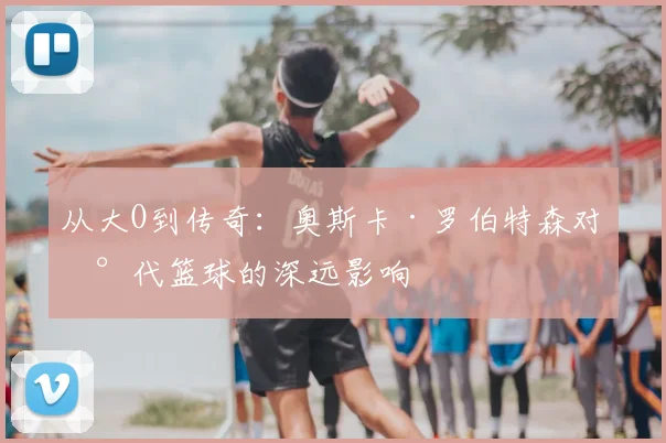 从大O到传奇：奥斯卡·罗伯特森对现代篮球的深远影响