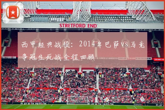西甲经典战役：2014年巴萨vs马竞争冠生死战全程回顾