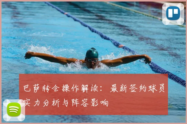 巴萨转会操作解读：最新签约球员实力分析与阵容影响