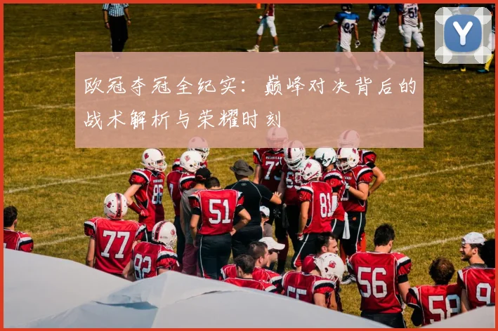 欧冠夺冠全纪实：巅峰对决背后的战术解析与荣耀时刻