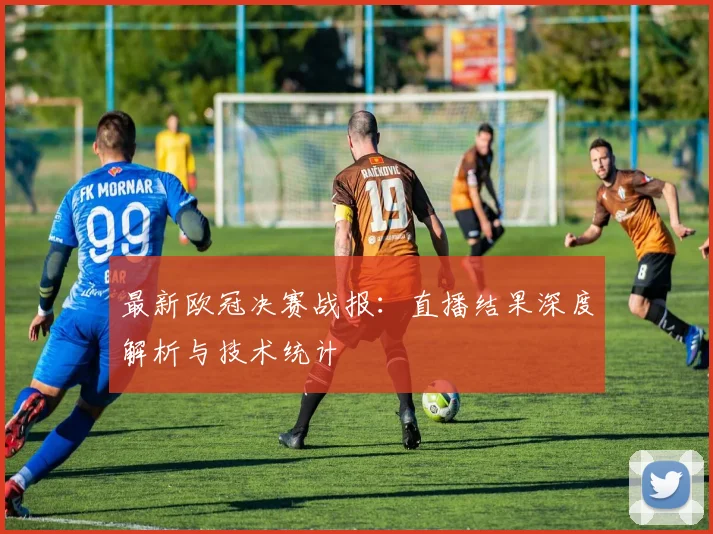 最新欧冠决赛战报：直播结果深度解析与技术统计