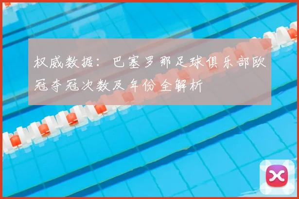 权威数据：巴塞罗那足球俱乐部欧冠夺冠次数及年份全解析