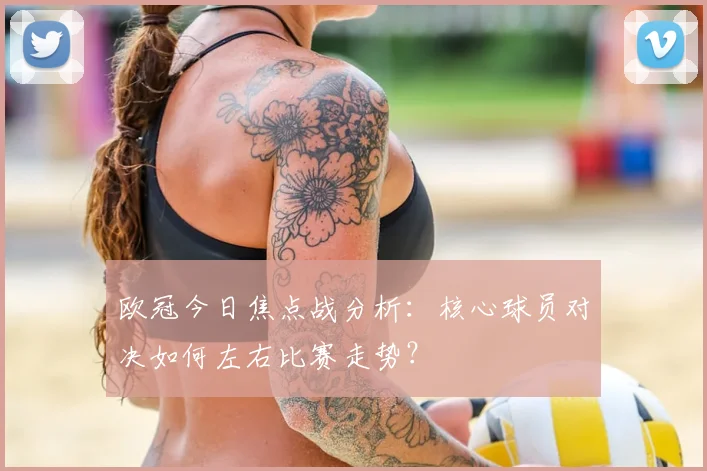 欧冠今日焦点战分析：核心球员对决如何左右比赛走势？