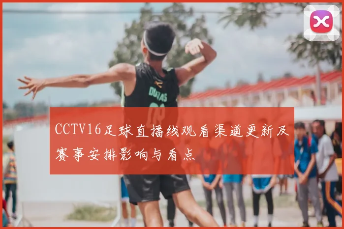 CCTV16足球直播线观看渠道更新及赛事安排影响与看点