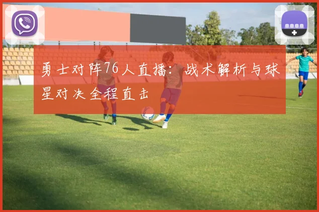 勇士对阵76人直播：战术解析与球星对决全程直击