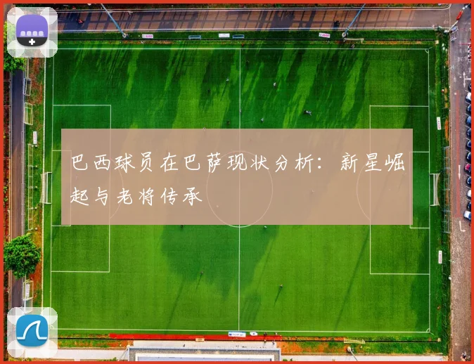 巴西球员在巴萨现状分析：新星崛起与老将传承