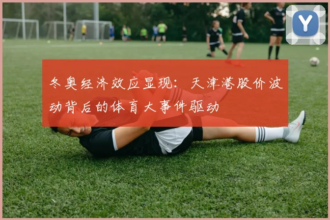 冬奥经济效应显现：天津港股价波动背后的体育大事件驱动