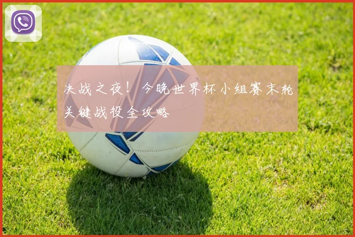 决战之夜！今晚世界杯小组赛末轮关键战役全攻略