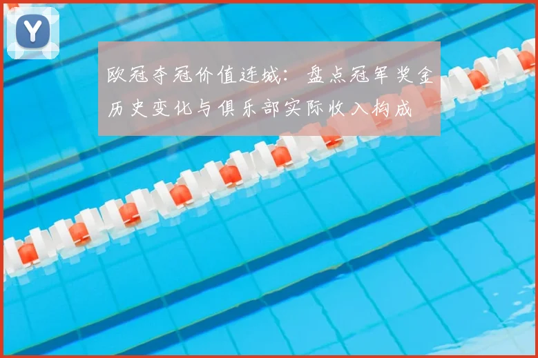 欧冠夺冠价值连城：盘点冠军奖金历史变化与俱乐部实际收入构成